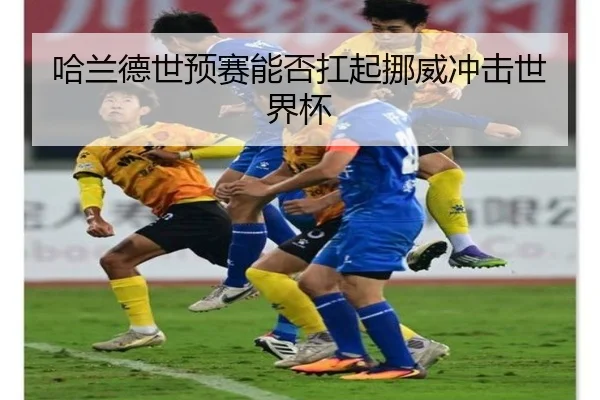 哈兰德世预赛能否扛起挪威冲击世界杯