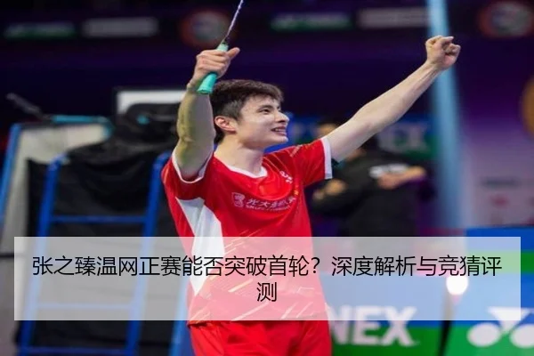 张之臻温网正赛能否突破首轮？深度解析与竞猜评测